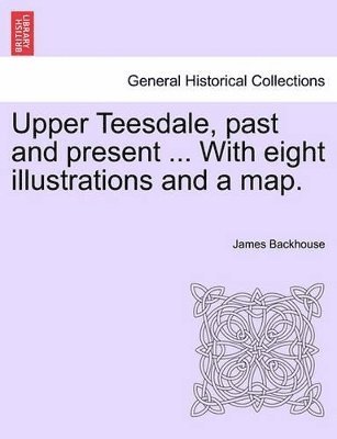 James Backhouse - Upper Teesdale, Past and Present ... with Eight Illustrations and a Map., Häftad