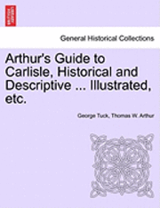 bokomslag Arthur's Guide to Carlisle, Historical and Descriptive ... Illustrated, Etc.