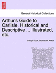 George Tuck, Thomas W. Arthur - Arthur's Guide to Carlisle, Historical and Descriptive ... Illustrated, Etc., Häftad