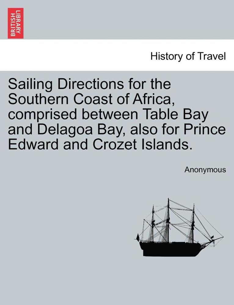 Sailing Directions for the Southern Coast of Africa, Comprised Between Table Bay and Delagoa Bay, Also for Prince Edward and Crozet Islands. 1