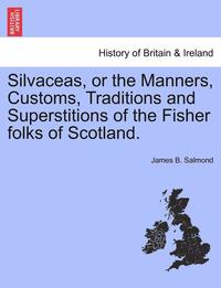 bokomslag Silvaceas, or the Manners, Customs, Traditions and Superstitions of the Fisher Folks of Scotland.