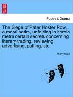 bokomslag The Siege of Pater Noster Row, a Moral Satire, Unfolding in Heroic Metre Certain Secrets Concerning Literary Trading, Reviewing, Advertising, Puffing, Etc.