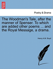 bokomslag The Woodman's Tale, After the Manner of Spenser. to Which Are Added Other Poems ... and the Royal Message, a Drama.