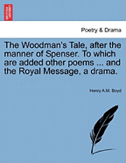 Henry A M Boyd, Henry A. M. Boyd, Henry A.M. Boyd - Woodman's Tale, After the Manner of Spenser. to Which Are Added Other Poems ... and the Royal Message, a Drama., Häftad