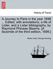 A Journey to Paris in the Year 1698 ... Edited, with Annotations, a Life of Lister, and a Lister Bibliography, by Raymond Phineas Stearns. [A Facsimile of the Third Edition, 1699.] 1