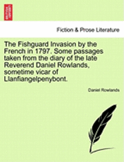 bokomslag The Fishguard Invasion by the French in 1797. Some Passages Taken from the Diary of the Late Reverend Daniel Rowlands, Sometime Vicar of Llanfiangelpenybont.