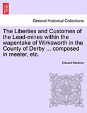 bokomslag The Liberties and Customes of the Lead-Mines Within the Wapentake of Wirksworth in the County of Derby ... Composed in Meeter, Etc.