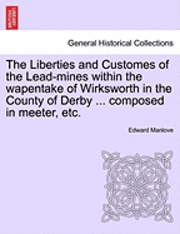 Edward Manlove - Liberties and Customes of the Lead-Mines Within the Wapentake of Wirksworth in the County of Derby ... Composed in Meeter, Etc., Häftad
