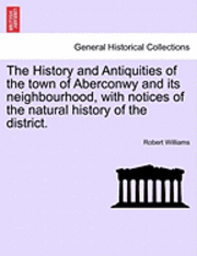 The History and Antiquities of the Town of Aberconwy and Its Neighbourhood, with Notices of the Natural History of the District. 1