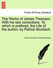 The Works of James Thomson. with His Last Corrections. to Which Is Prefixed, the Life of the Author, by Patrick Murdoch. 1