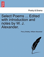 Percy Shelley, William Alexander - Select Poems ... Edited with Introduction and Notes by W. J. Alexander., Häftad
