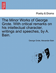 bokomslag The Minor Works of George Grote. with Critical Remarks on His Intellectual Character, Writings and Speeches, by A. Bain.