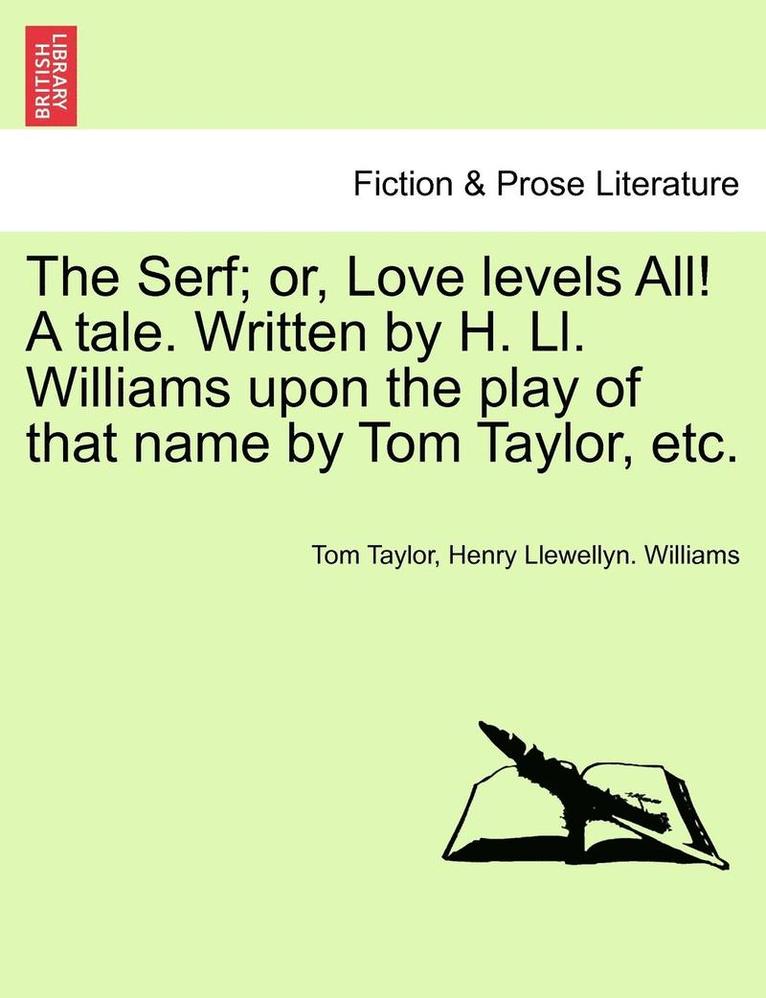 The Serf; Or, Love Levels All! a Tale. Written by H. LL. Williams Upon the Play of That Name by Tom Taylor, Etc. 1