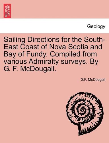 bokomslag Sailing Directions for the South-East Coast of Nova Scotia and Bay of Fundy. Compiled from Various Admiralty Surveys. by G. F. McDougall.