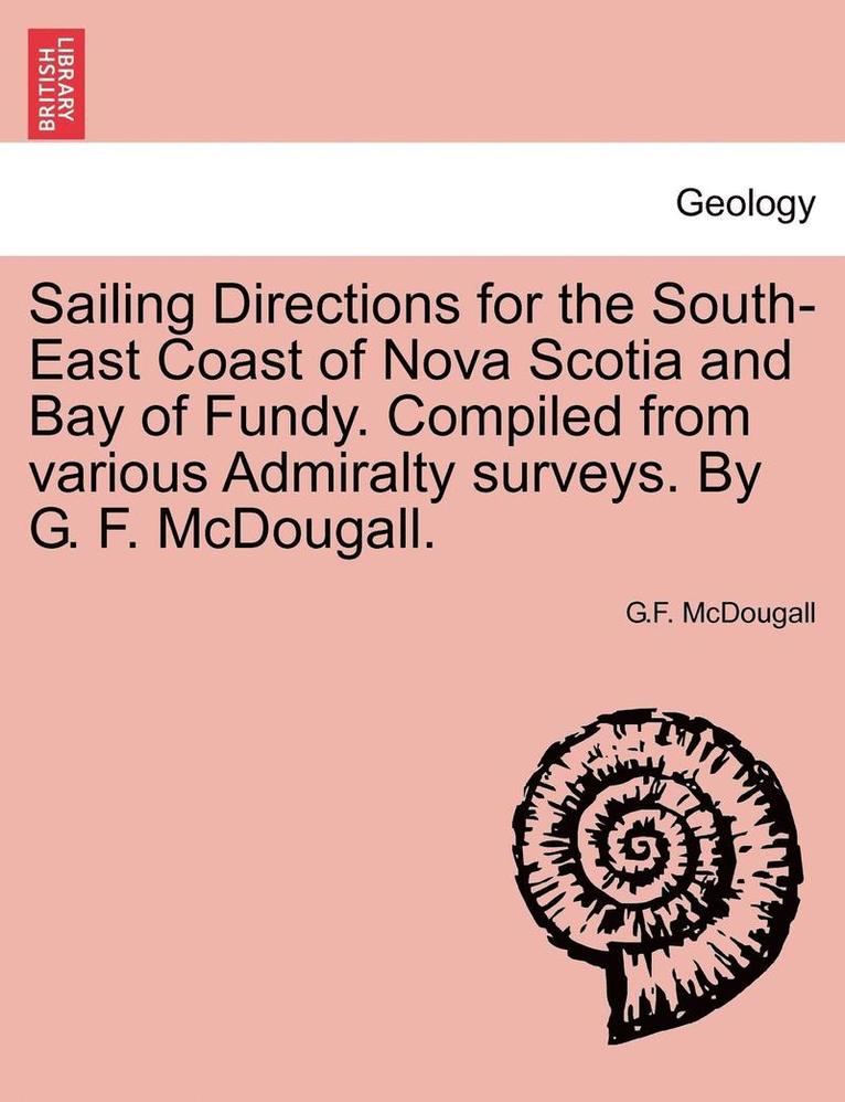 Sailing Directions for the South-East Coast of Nova Scotia and Bay of Fundy. Compiled from Various Admiralty Surveys. by G. F. McDougall. 1