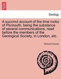 bokomslag A Succinct Account of the Lime Rocks of Plymouth, Being the Substance of Several Communications, Read Before the Members of the Geological Society, in London, Etc.