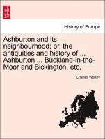 Ashburton and Its Neighbourhood; Or, the Antiquities and History of ... Ashburton ... Buckland-In-The-Moor and Bickington, Etc.