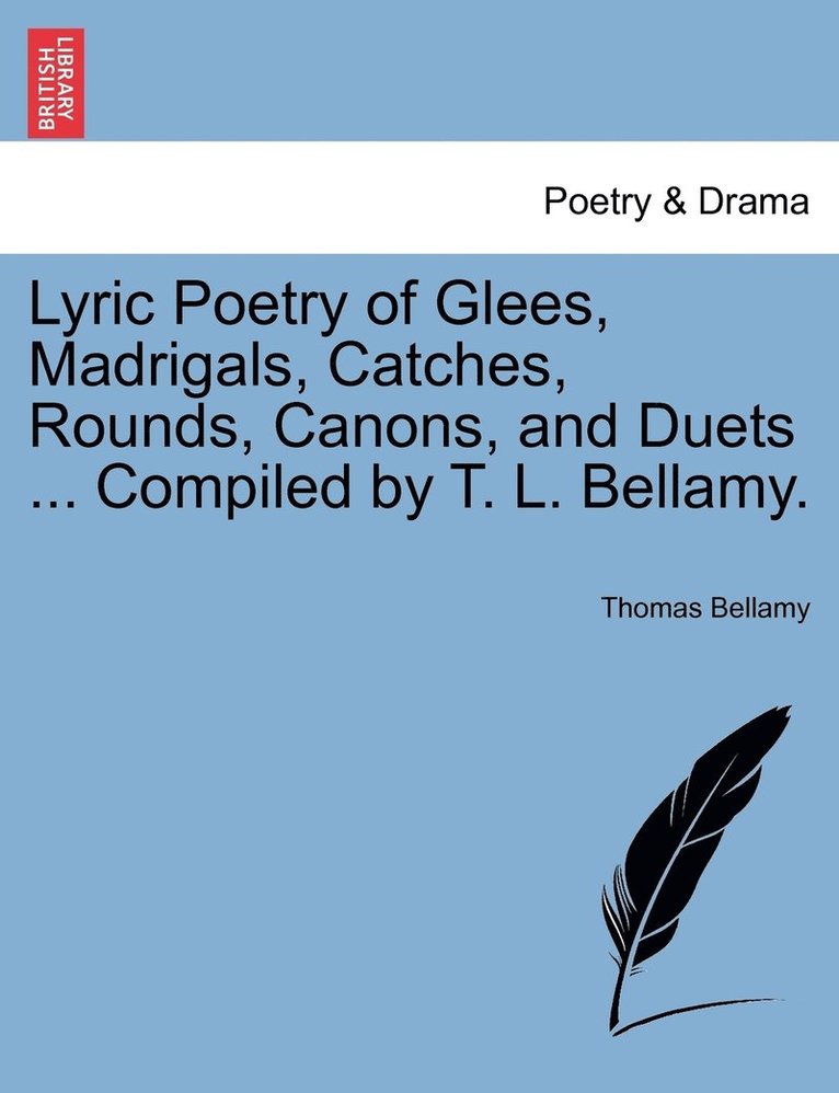 Lyric Poetry of Glees, Madrigals, Catches, Rounds, Canons, and Duets ... Compiled by T. L. Bellamy.