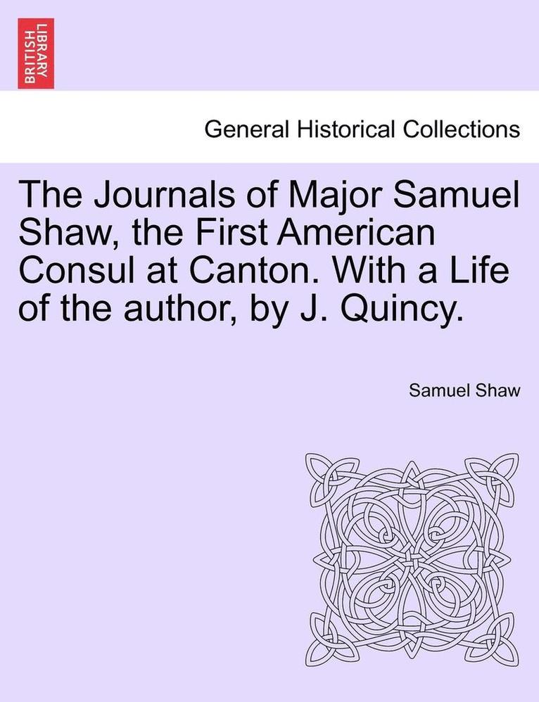 The Journals of Major Samuel Shaw, the First American Consul at Canton. with a Life of the Author, by J. Quincy. 1