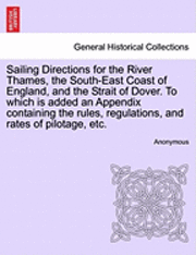 Sailing Directions for the River Thames, the South-East Coast of England, and the Strait of Dover. to Which Is Added an Appendix Containing the Rules, Regulations, and Rates of Pilotage, Etc. 1