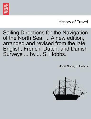 bokomslag Sailing Directions for the Navigation of the North Sea. ... a New Edition, Arranged and Revised from the Late English, French, Dutch, and Danish Surveys ... by J. S. Hobbs.