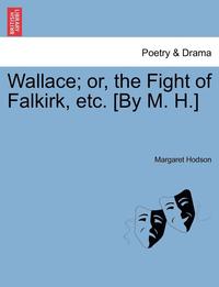 bokomslag Wallace; Or, the Fight of Falkirk, Etc. [By M. H.]
