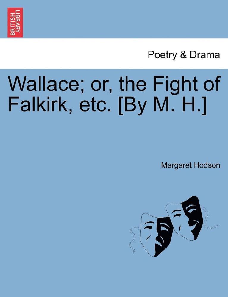 Wallace; Or, the Fight of Falkirk, Etc. [By M. H.] 1