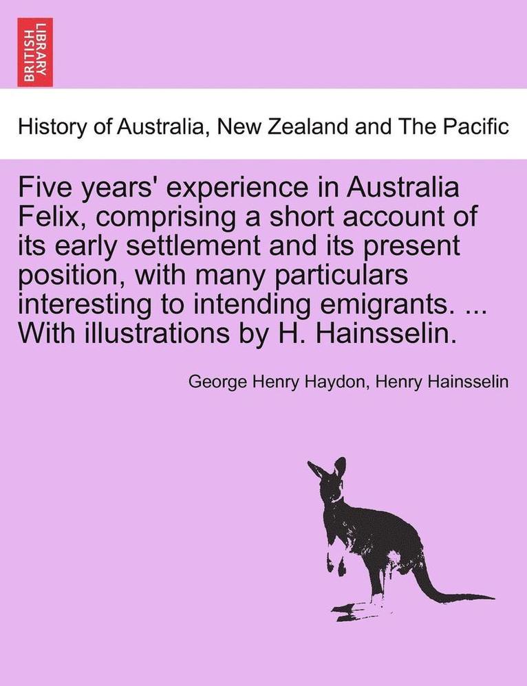 Five Years' Experience in Australia Felix, Comprising a Short Account of Its Early Settlement and Its Present Position, with Many Particulars Interesting to Intending Emigrants. ... with 1