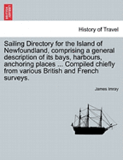 bokomslag Sailing Directory for the Island of Newfoundland, Comprising a General Description of Its Bays, Harbours, Anchoring Places ... Compiled Chiefly from Various British and French Surveys.
