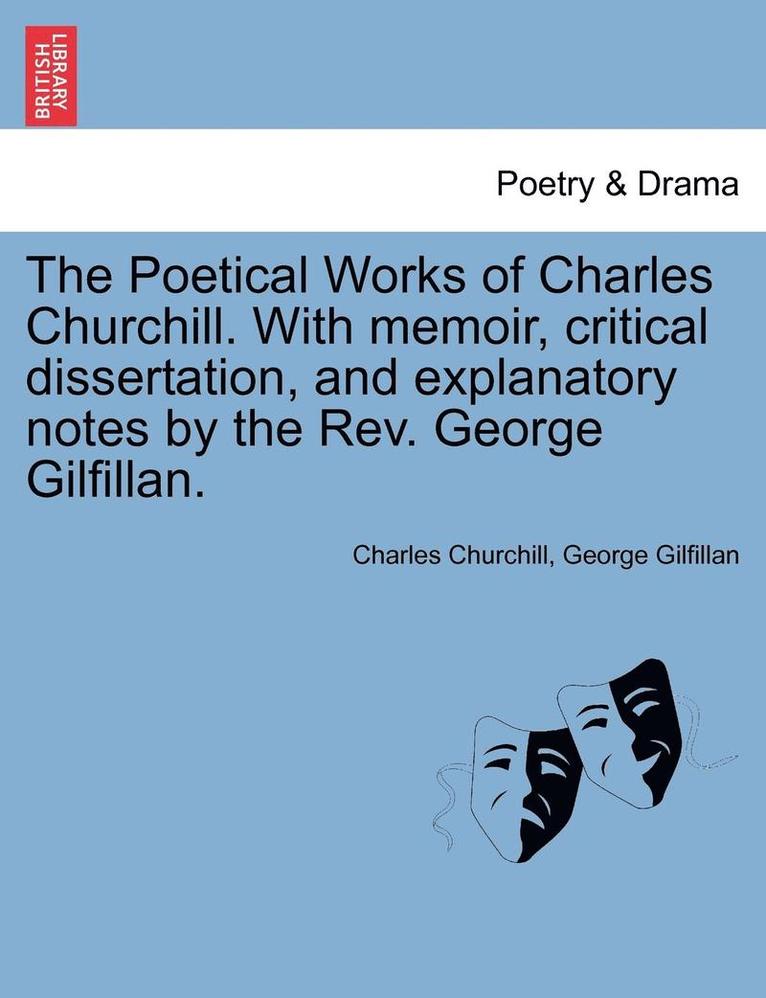 The Poetical Works of Charles Churchill. with Memoir, Critical Dissertation, and Explanatory Notes by the REV. George Gilfillan. 1