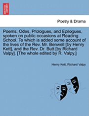 Poems, Odes, Prologues, and Epilogues, Spoken on Public Occasions at Reading School. to Which Is Added Some Account of the Lives of the REV. Mr. Benwell [By Henry Kett], and the REV. Dr. Butt [By 1
