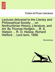 bokomslag Lectures Delivered to the Literary and Philosophical Society ... on Northumbrian History, Literature, and Art. by Thomas Hodgkin ... R. S. Watson ... R. O. Heslop, Richard Welford ... Lent Term, 1898.