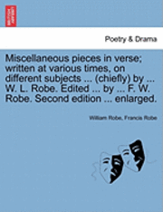 bokomslag Miscellaneous Pieces in Verse; Written at Various Times, on Different Subjects ... (Chiefly) by ... W. L. Robe. Edited ... by ... F. W. Robe. Second Edition ... Enlarged.