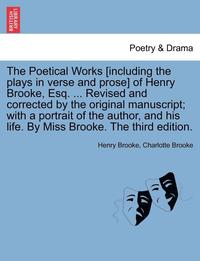 bokomslag The Poetical Works [Including the Plays in Verse and Prose] of Henry Brooke, Esq. ... Revised and Corrected by the Original Manuscript; With a Portrait of the Author, and His Life. by Miss Brooke.