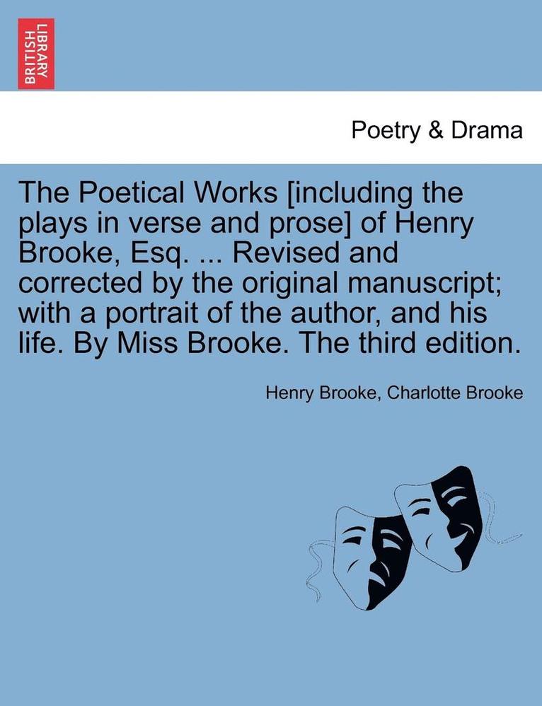 The Poetical Works [Including the Plays in Verse and Prose] of Henry Brooke, Esq. ... Revised and Corrected by the Original Manuscript; With a Portrait of the Author, and His Life. by Miss Brooke. 1