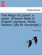 bokomslag The Reign of Lockrin, a Poem. (Present State of English Literature. Notes Thereon.) [By M. Kavanagh.]