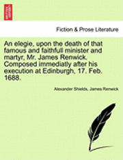 bokomslag An Elegie, Upon the Death of That Famous and Faithfull Minister and Martyr, Mr. James Renwick. Composed Immediatly After His Execution at Edinburgh, 1
