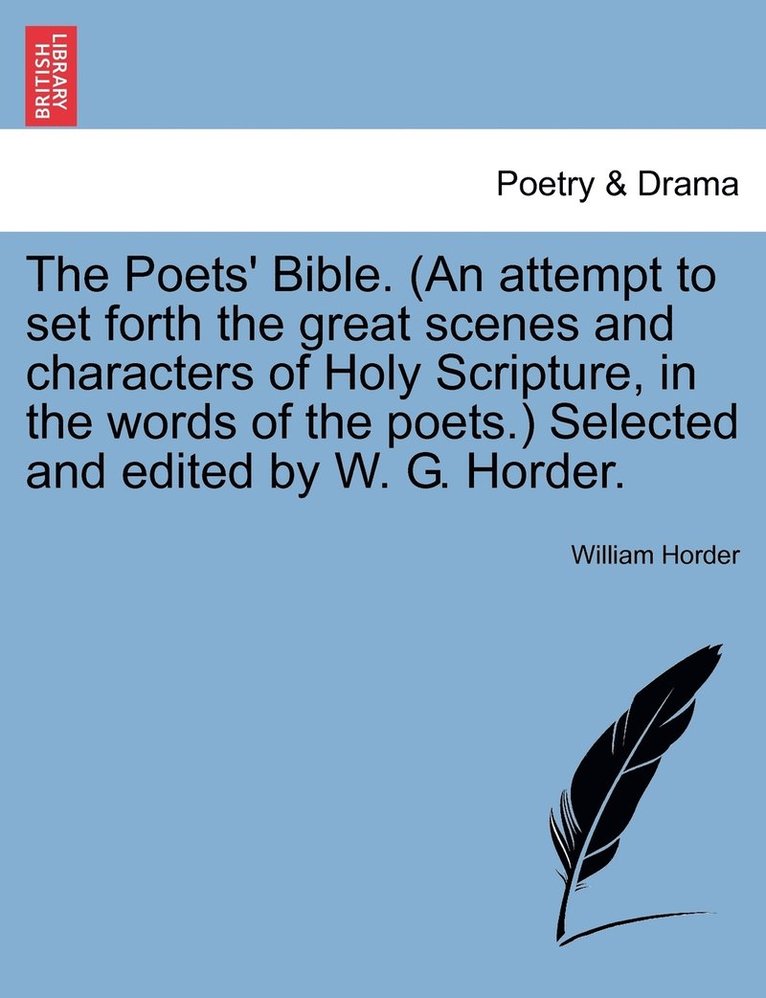 The Poets' Bible. (An attempt to set forth the great scenes and characters of Holy Scripture, in the words of the poets.) Selected and edited by W. G. Horder. 1