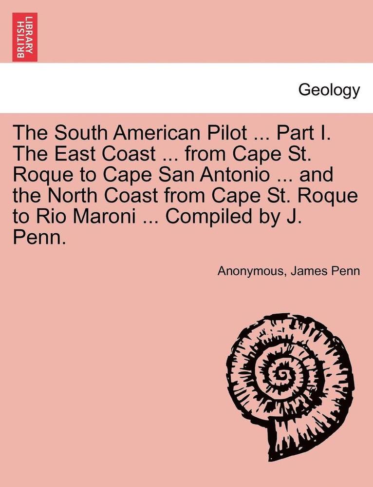 South American Pilot ... Part I. the East Coast ... from Cape St. Roque to Cape San Antonio ... and the North Coast from Cape St. Roque to Rio Maroni ... Compiled by J. Penn.