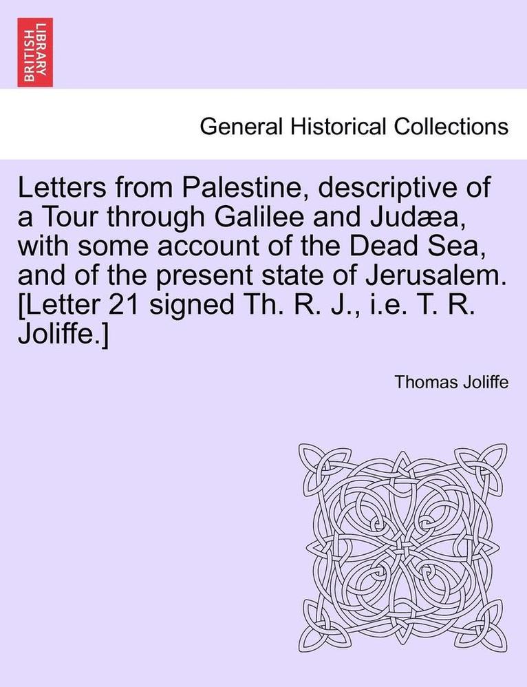 Letters from Palestine, Descriptive of a Tour Through Galilee and Juda, with Some Account of the Dead Sea, and of the Present State of Jerusalem. Vol. I 1
