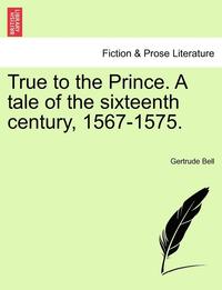 bokomslag True to the Prince. a Tale of the Sixteenth Century, 1567-1575.