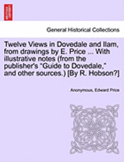 bokomslag Twelve Views in Dovedale and Ilam, from Drawings by E. Price ... with Illustrative Notes (from the Publisher's Guide to Dovedale, and Other Sources.) [By R. Hobson?]