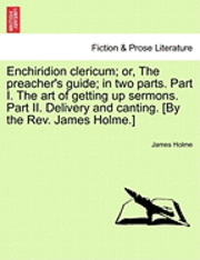 Enchiridion Clericum; Or, the Preacher's Guide; In Two Parts. Part I. the Art of Getting Up Sermons. Part II. Delivery and Canting. [By the REV. James