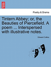 Tintern Abbey; Or, the Beauties of Piercefield. a Poem ... Interspersed with Illustrative Notes. 1