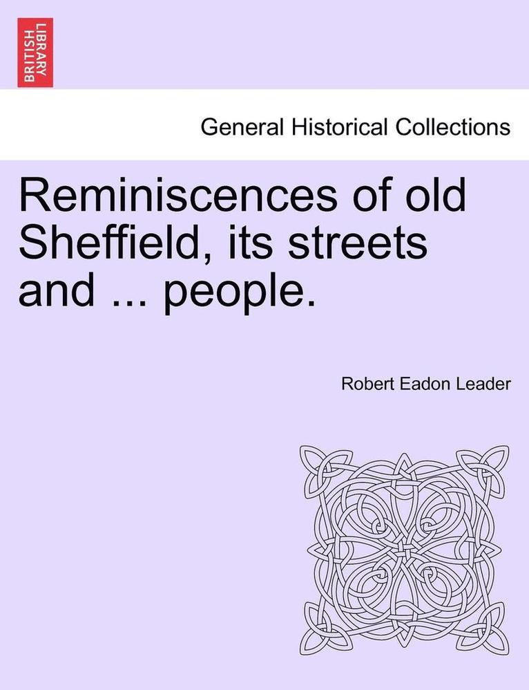 Reminiscences of Old Sheffield, Its Streets and ... People. 1