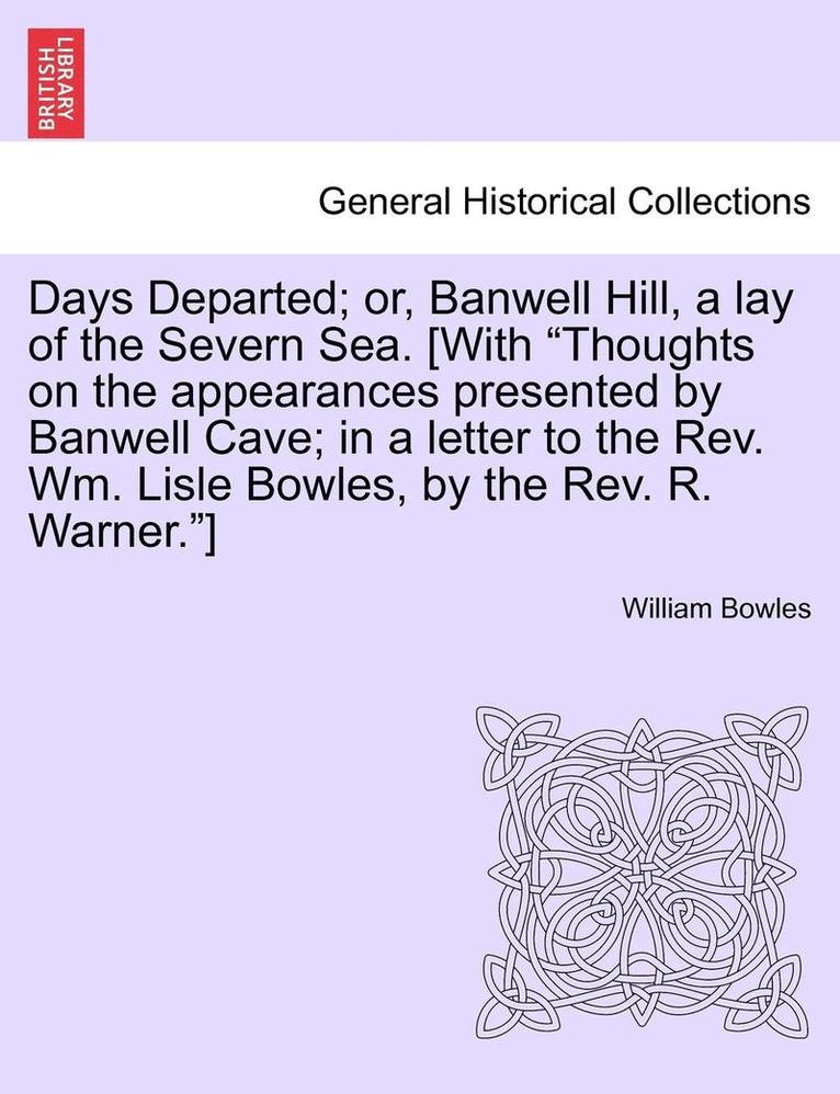 Days Departed; Or, Banwell Hill, a Lay of the Severn Sea. [With Thoughts on the Appearances Presented by Banwell Cave; In a Letter to the REV. Wm. Lisle Bowles, by the REV. R. Warner.] 1