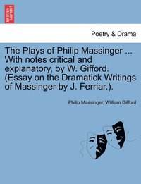 bokomslag The Plays of Philip Massinger ... With notes critical and explanatory, by W. Gifford. (Essay on the Dramatick Writings of Massinger by J. Ferriar.).