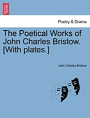 The Poetical Works of John Charles Bristow. [With Plates.] 1