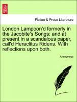 London Lampoon'd Formerly in the Jacobite's Songs; And at Present in a Scandalous Paper, Call'd Heraclitus Ridens. with Reflections Upon Both. 1