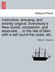 bokomslag Instructive, Amusing, and Entirely Original. Everybody's New Guide, Companion, and Associate ... to the Isle of Man: With a Sail Round the Coast, Etc.